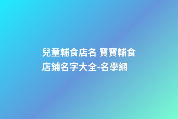 兒童輔食店名 寶寶輔食店鋪名字大全-名學網-第1張-店鋪起名-玄機派